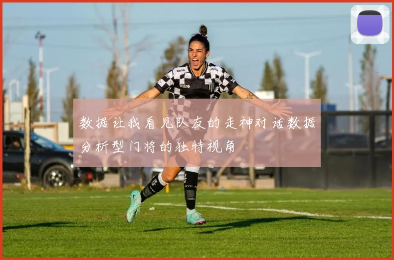数据让我看见队友的走神对话数据分析型门将的独特视角