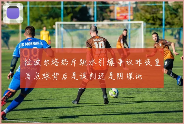 拉波尔塔怒斥跳水引爆争议昨夜皇马点球背后是误判还是阴谋论