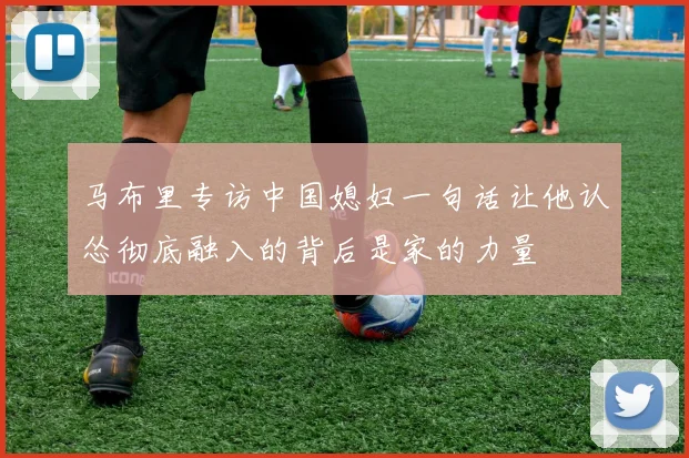 马布里专访中国媳妇一句话让他认怂彻底融入的背后是家的力量