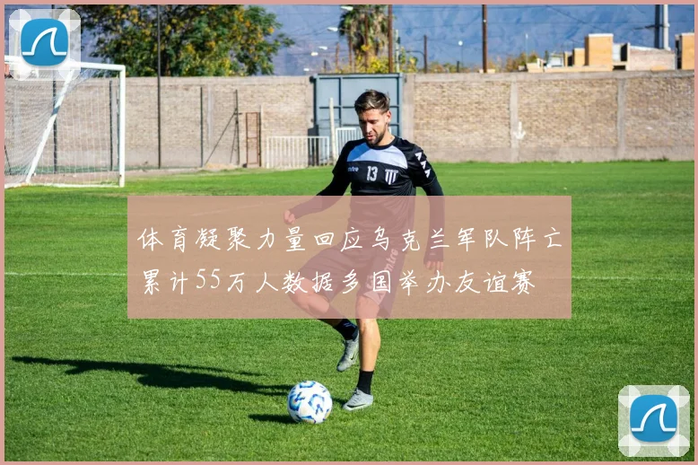 体育凝聚力量回应乌克兰军队阵亡累计55万人数据多国举办友谊赛