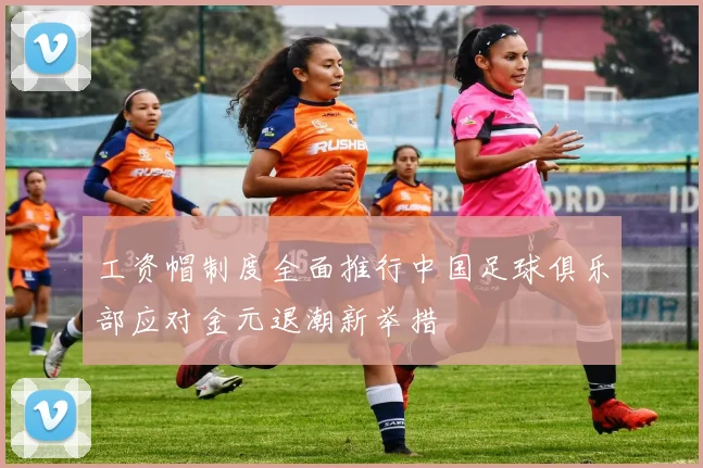 工资帽制度全面推行中国足球俱乐部应对金元退潮新举措